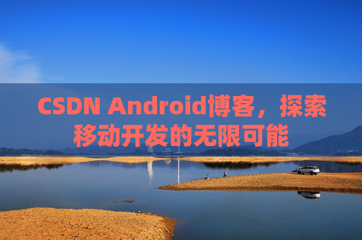 CSDN Android博客，探索移动开发的无限可能